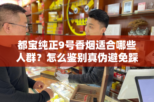 都宝纯正9号香烟适合哪些人群？怎么鉴别真伪避免踩坑？